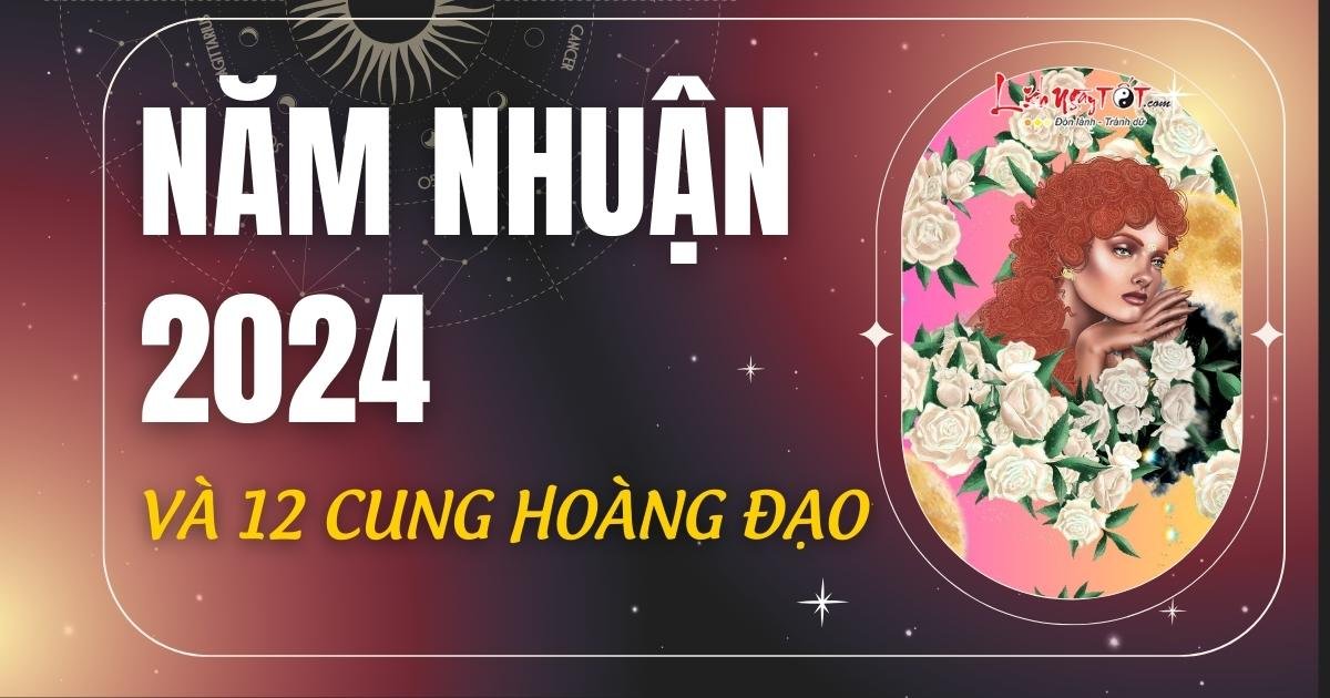 ảnh hưởng của năm nhuận 2024 tới 12 cung hoàng đạo anh huong cua nam nhuan 2024 toi 12 cung hoang dao