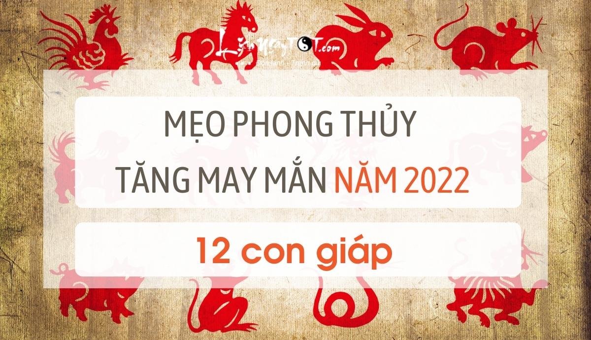 Meo phong thuy tang may man cho 12 con giap 2022