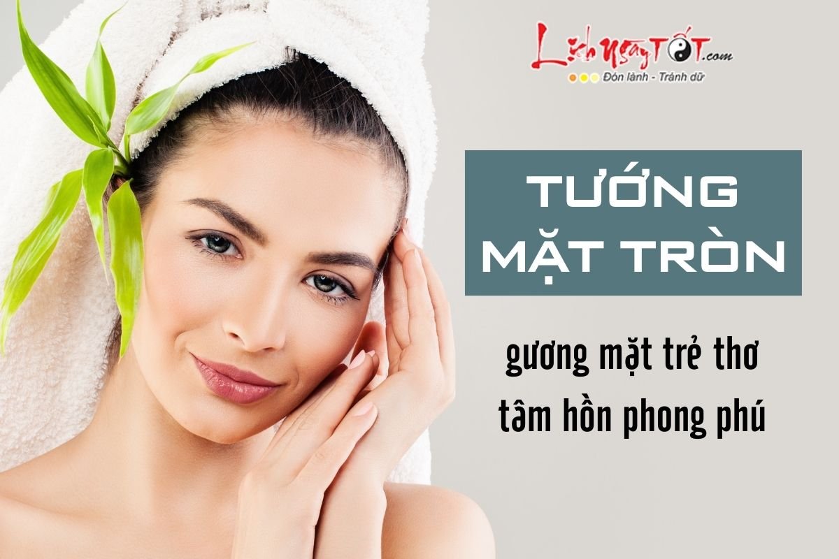 Tướng mặt hình tròn cuộc đời ra sao? Tuong mat hinh tron cuoc doi ra sao?