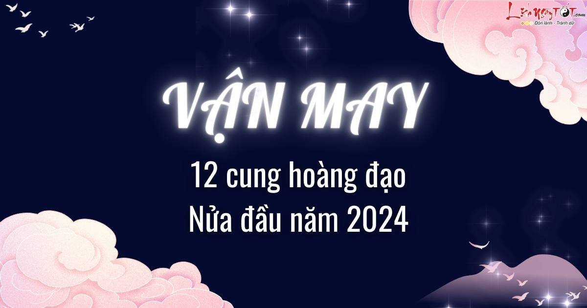 vận may của 12 cung hoàng đạo nửa đầu năm 2024 van may cua 12 cung hoang dao nua dau nam 2024